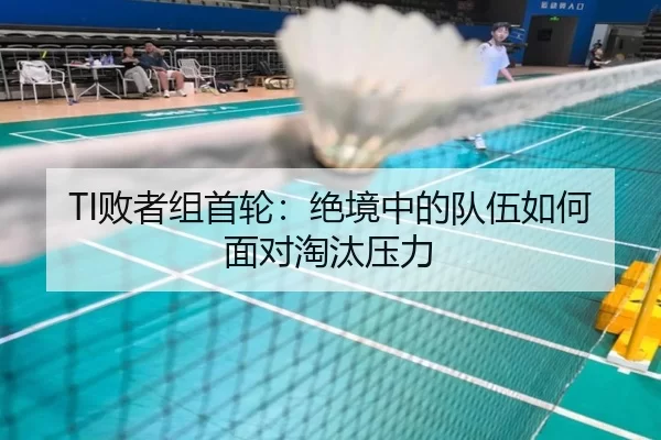 TI败者组首轮：绝境中的队伍如何面对淘汰压力 | j9