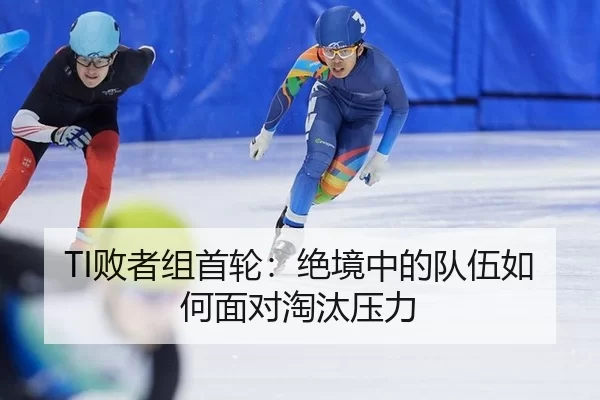 TI败者组首轮：绝境中的队伍如何面对淘汰压力